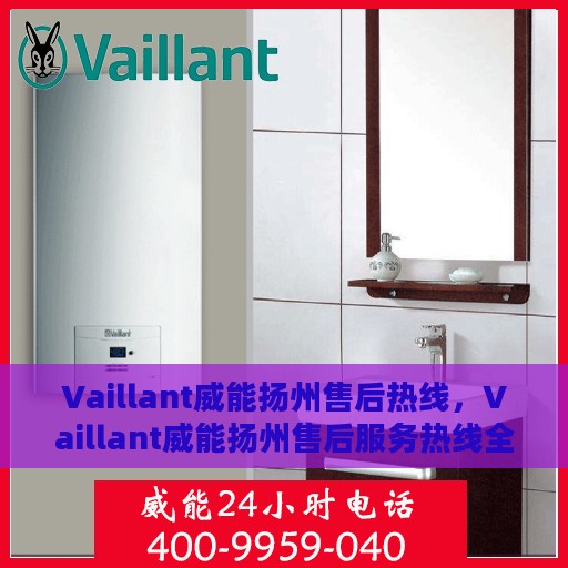Vaillant威能扬州售后热线，Vaillant威能扬州售后服务热线全解析