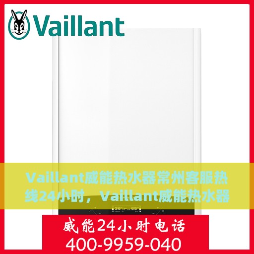 Vaillant威能热水器常州客服热线24小时，Vaillant威能热水器常州全天候客服热线，贴心服务随时在线