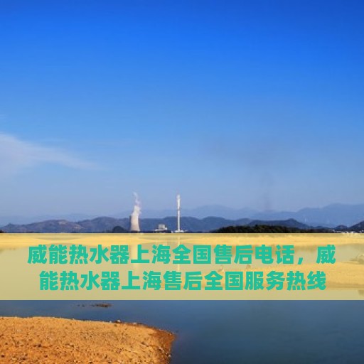 威能热水器上海全国售后电话，威能热水器上海售后全国服务热线及电话一览