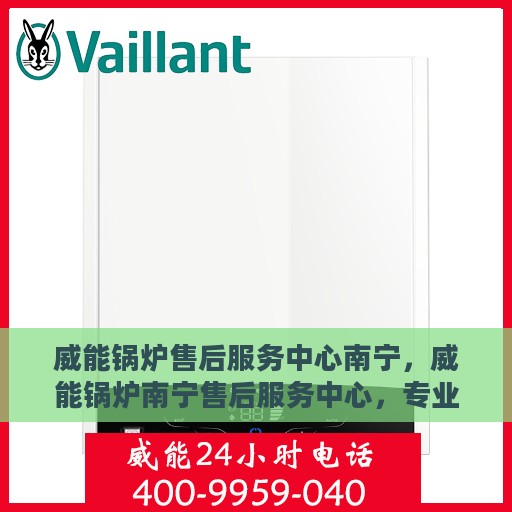 威能锅炉售后服务中心南宁，威能锅炉南宁售后服务中心，专业维修，贴心服务