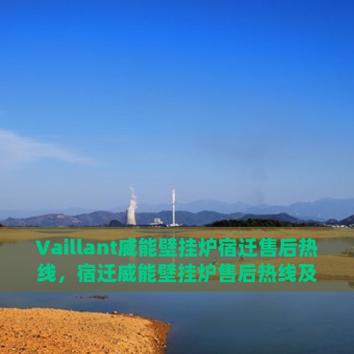 Vaillant威能壁挂炉宿迁售后热线，宿迁威能壁挂炉售后热线及维修服务指南