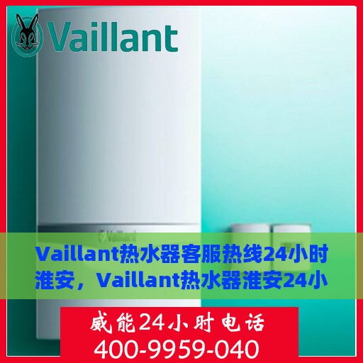 Vaillant热水器客服热线24小时淮安，Vaillant热水器淮安24小时客服热线，全天候温暖服务