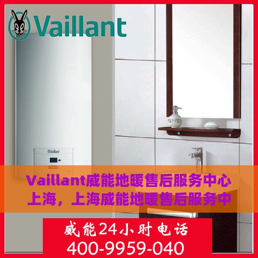 Vaillant威能地暖售后服务中心上海，上海威能地暖售后服务中心，专业维修，温暖您的生活