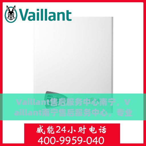Vaillant售后服务中心南宁，Vaillant南宁售后服务中心，专业维修，贴心服务