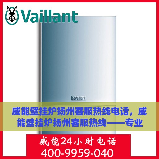 威能壁挂炉扬州客服热线电话，威能壁挂炉扬州客服热线——专业服务的贴心联络点