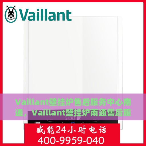 Vaillant壁挂炉售后服务中心南通，Vaillant壁挂炉南通售后服务中心，专业维修，贴心服务