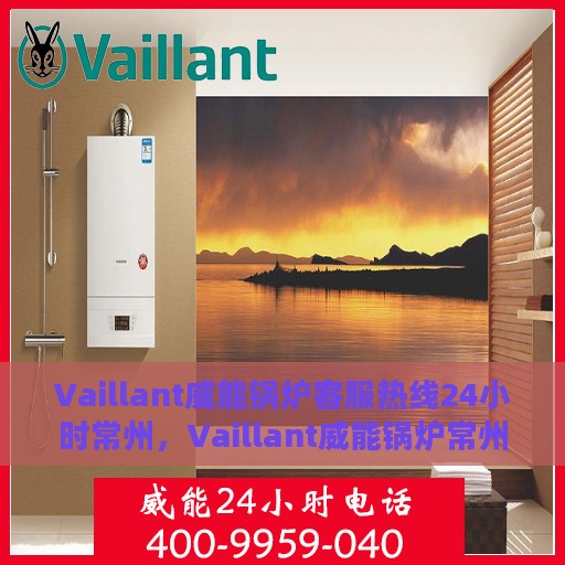 Vaillant威能锅炉客服热线24小时常州，Vaillant威能锅炉常州24小时客服热线，全天候服务暖人心