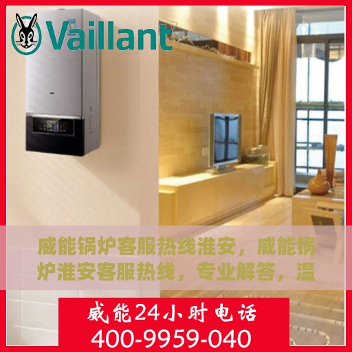 威能锅炉客服热线淮安，威能锅炉淮安客服热线，专业解答，温暖您的生活