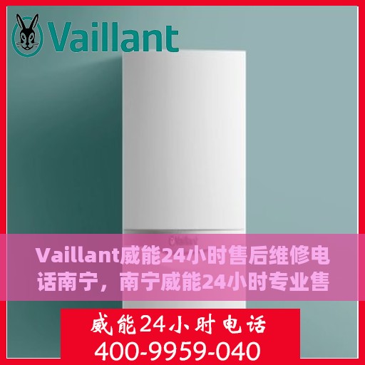Vaillant威能24小时售后维修电话南宁，南宁威能24小时专业售后维修服务热线