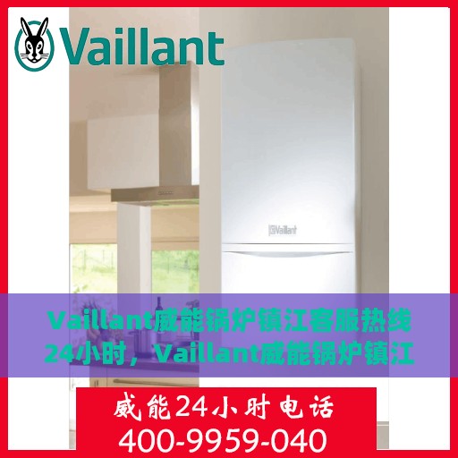 Vaillant威能锅炉镇江客服热线24小时，Vaillant威能锅炉镇江全天候客服热线，贴心服务随时在线
