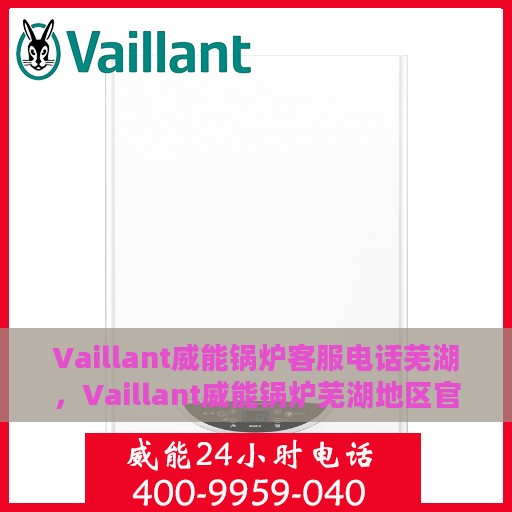 Vaillant威能锅炉客服电话芜湖，Vaillant威能锅炉芜湖地区官方客服热线及咨询指南