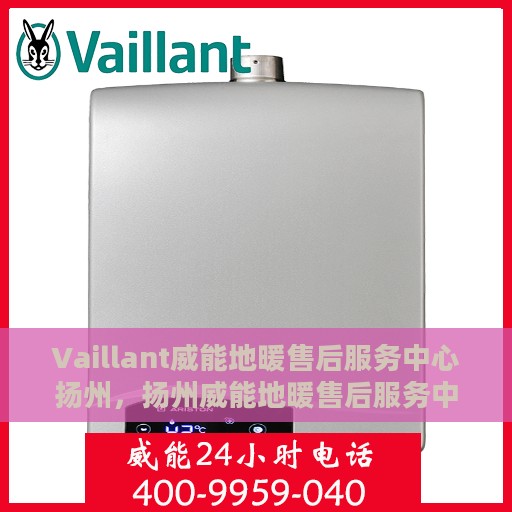 Vaillant威能地暖售后服务中心扬州，扬州威能地暖售后服务中心，专业维修，温暖您的生活