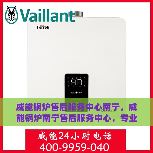 威能锅炉售后服务中心南宁，威能锅炉南宁售后服务中心，专业维修，贴心服务