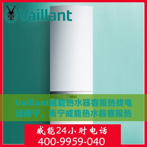 Vaillant威能热水器客服热线电话南宁，南宁威能热水器客服热线电话及售后服务支持