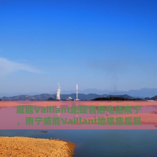 威能Vaillant地暖售后电话南宁，南宁威能Vaillant地暖售后服务热线及电话查询