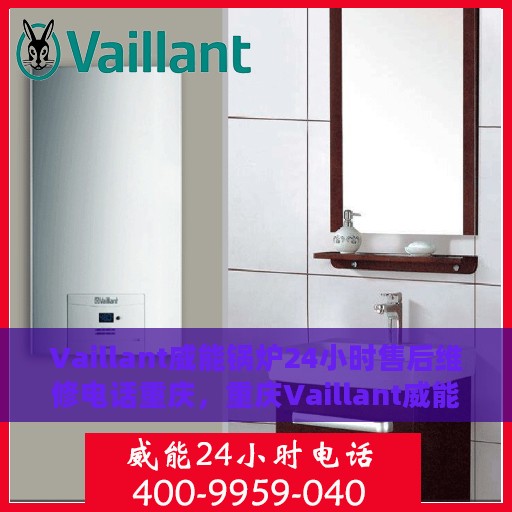 Vaillant威能锅炉24小时售后维修电话重庆，重庆Vaillant威能锅炉全天候售后维修服务热线