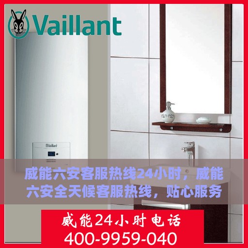 威能六安客服热线24小时，威能六安全天候客服热线，贴心服务不打烊