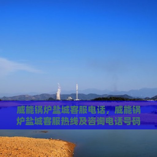 威能锅炉盐城客服电话，威能锅炉盐城客服热线及咨询电话号码大全