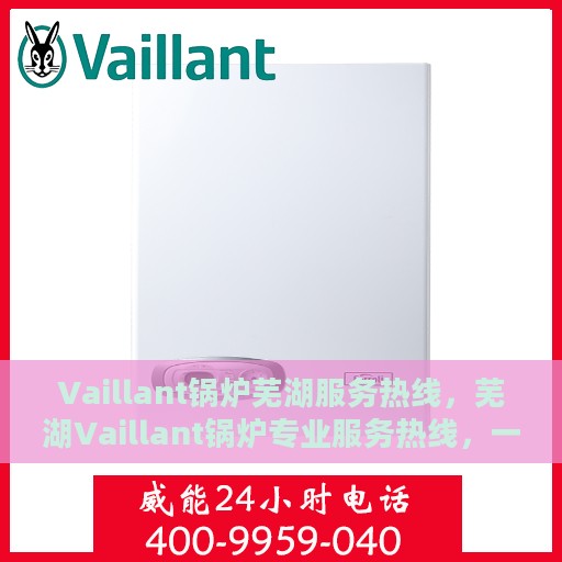 Vaillant锅炉芜湖服务热线，芜湖Vaillant锅炉专业服务热线，一站式维修与咨询解决方案