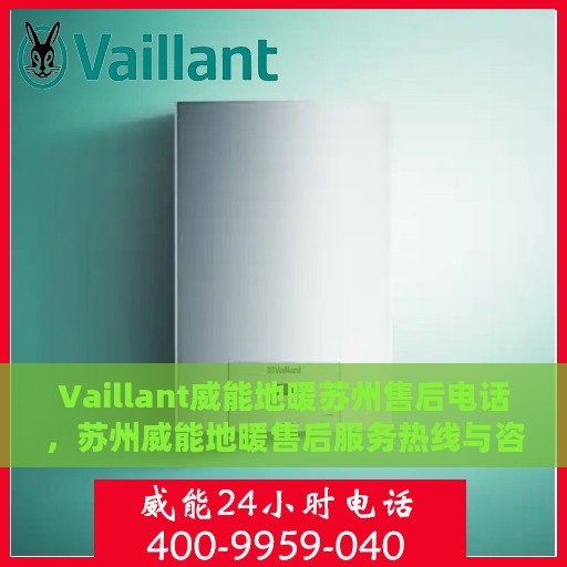 Vaillant威能地暖苏州售后电话，苏州威能地暖售后服务热线与咨询指南