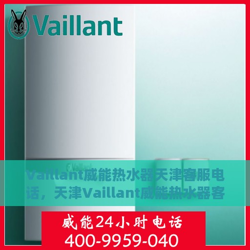 Vaillant威能热水器天津客服电话，天津Vaillant威能热水器客服热线及电话查询服务指南