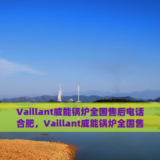 Vaillant威能锅炉全国售后电话合肥，Vaillant威能锅炉全国售后电话合肥，专业维修与贴心服务