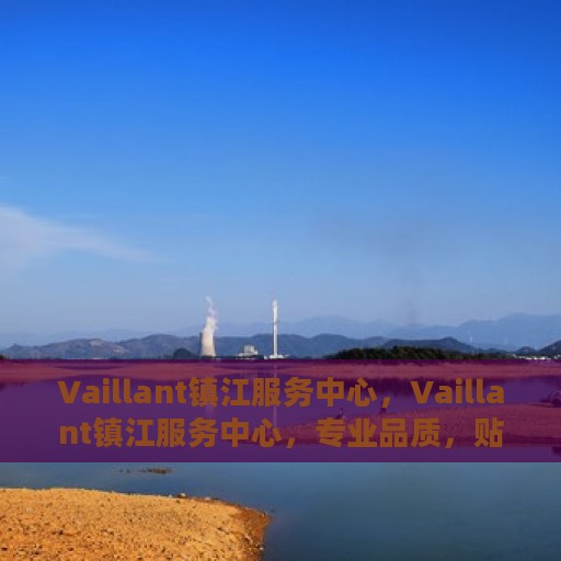 Vaillant镇江服务中心，Vaillant镇江服务中心，专业品质，贴心服务
