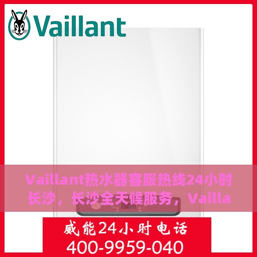 Vaillant热水器客服热线24小时长沙，长沙全天候服务，Vaillant热水器官方客服热线