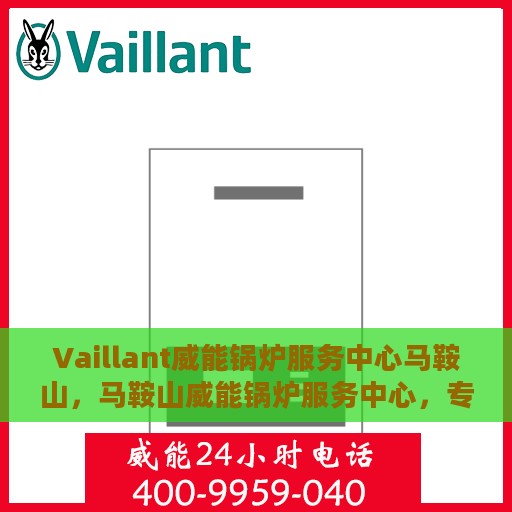 Vaillant威能锅炉服务中心马鞍山，马鞍山威能锅炉服务中心，专业维护，无忧运行